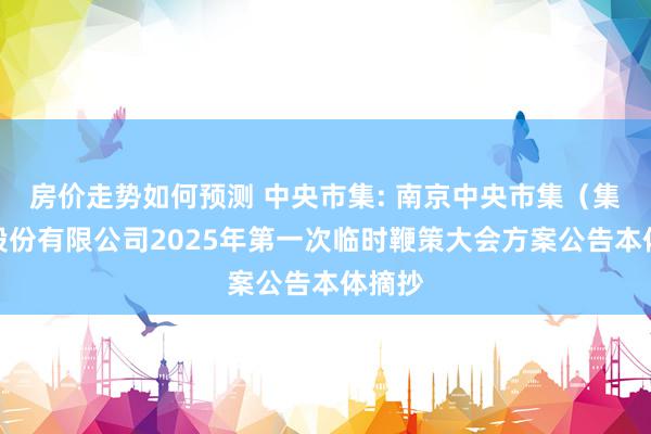 房价走势如何预测 中央市集: 南京中央市集（集团）股份有限公司2025年第一次临时鞭策大会方案公告本体摘抄