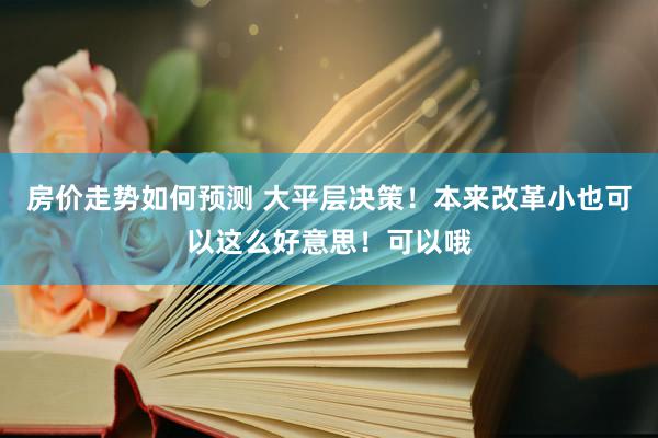 房价走势如何预测 大平层决策！本来改革小也可以这么好意思！可以哦