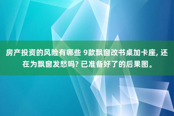 房产投资的风险有哪些 9款飘窗改书桌加卡座, 还在为飘窗发愁吗? 已准备好了的后果图。