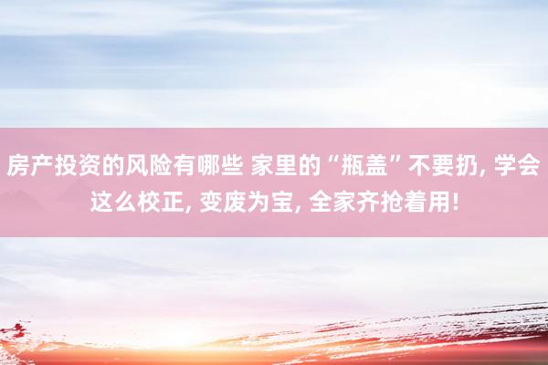 房产投资的风险有哪些 家里的“瓶盖”不要扔, 学会这么校正, 变废为宝, 全家齐抢着用!