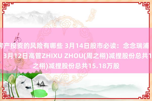 房产投资的风险有哪些 3月14日股市必读：念念瑞浦（688536）3月12日高管ZHIXU ZHOU(周之栩)减捏股份总共15.18万股